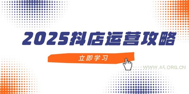2025抖店运营攻略，掌握抖店技巧，打造月销百万，新手入门到精通-A5资源网