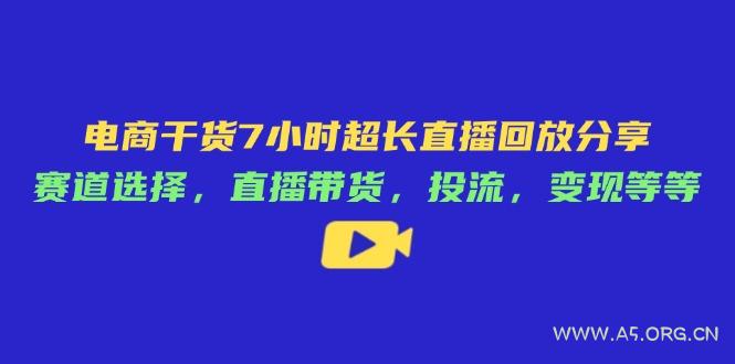 电商干货7小时超长直播回放分享：赛道选择，直播带货，投流，变现等等-A5资源网