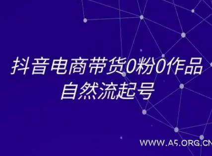 抖音电商带货0粉0作品自然流起号，抖音电商教程-A5资源网