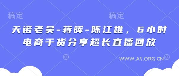 天诺老吴-蒋晖-陈江雄，6小时电商干货分享超长直播回放-A5资源网