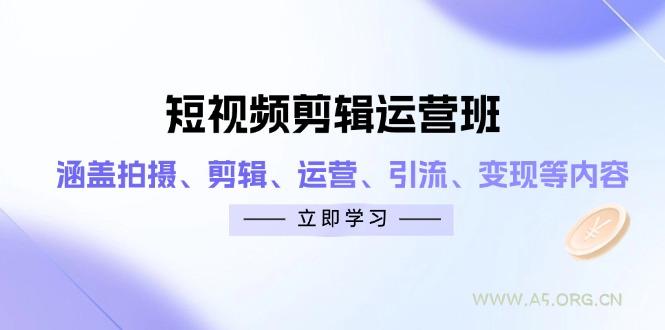 短视频剪辑运营班：涵盖拍摄、剪辑、运营、引流、变现等内容-A5资源网