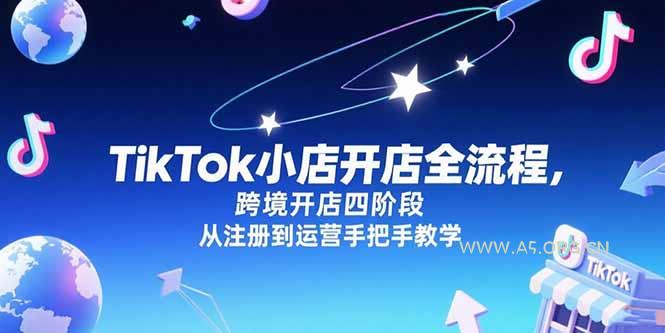 TikTok小店开店全流程，跨境开店四阶段，从注册到运营手把手教学-A5资源网