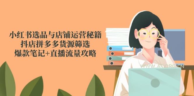 小红书选品与店铺运营秘籍，抖店拼多多货源筛选，爆款笔记+直播流量攻略-A5资源网