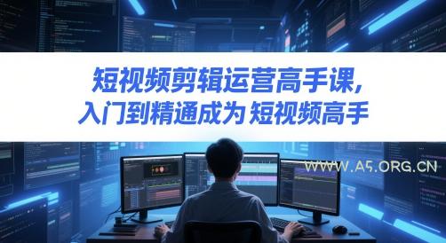 短视频剪辑运营高手课，入门到精通成为短视频高手-A5资源网