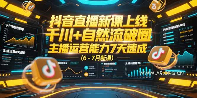 抖音直播新课上线，千川+自然流破圈，主播运营能力7天速成 (6-7月新课-A5资源网