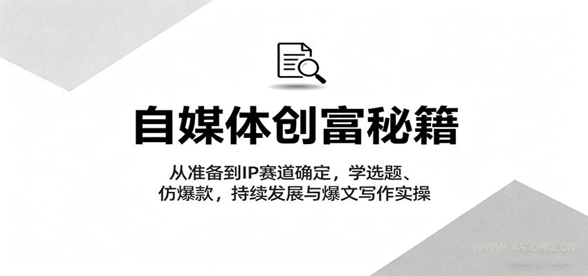 自媒体创富秘籍：从准备到IP赛道确定，学选题、仿爆款，持续发展与爆文写作实操-A5资源网