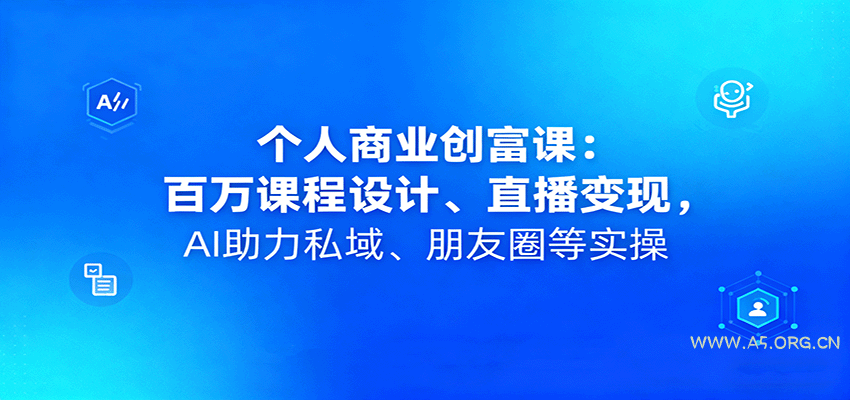 个人商业创富课：百万课程设计、直播变现，AI助力私域、朋友圈等实操-A5资源网