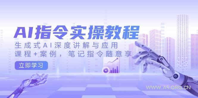 AI指令实战课，生成式AI深度讲解与应用，课程+案例，笔记指令随意享(更新)-A5资源网
