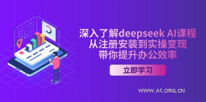 深入了解deepseek AI课程，从注册安装到实操变现，带你提升办公效率-A5资源网