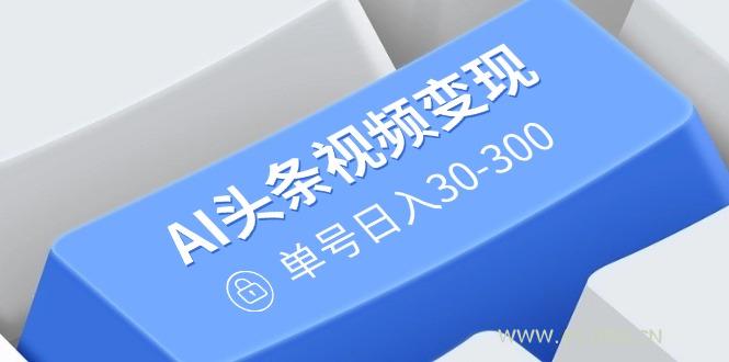 AI头条视频变现：AI原创搬运玩法，无需剪辑，多平台发布，单号日入30-300-A5资源网