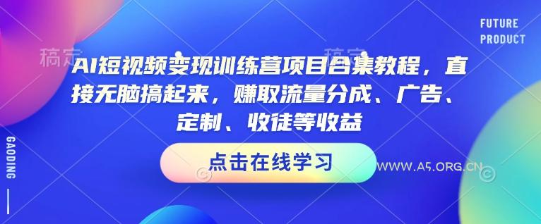 AI短视频变现训练营项目合集教程，直接无脑搞起来，赚取流量分成、广告、定制、收徒等收益(0302更新)-A5资源网