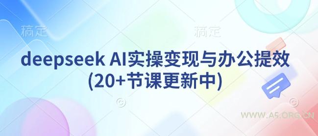 deepseek AI实操变现与办公提效(20+节课更新中)-A5资源网