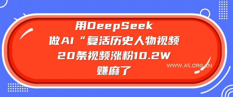 用DeepSeek做AI“复活历史人物”视频，20条视频涨粉10.2W，挣麻了-A5资源网
