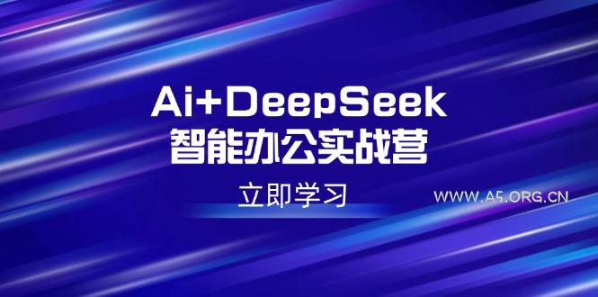 Ai+DeepSeek智能办公实战营：解锁AI写作、设计、PPT等高薪技能-A5资源网