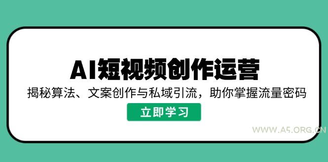 AI短视频创作运营，揭秘算法、文案创作与私域引流，助你掌握流量密码-A5资源网