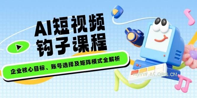 AI短视频钩子课程，企业核心目标、账号选择及矩阵模式全解析-A5资源网