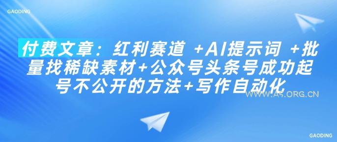 付费文章：红利赛道 +AI提示词 +批量找稀缺素材+公众号头条号成功起号不公开的方法+写作自动化-A5资源网