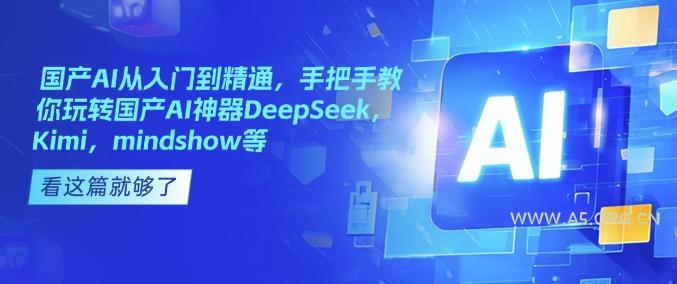 国产AI从入门到精通，手把手教你玩转国产AI神器DeepSeek，Kimi，mindshow等-A5资源网
