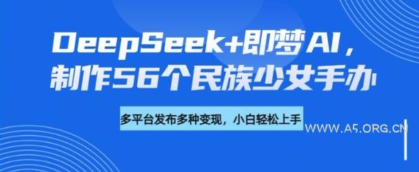 DeepSeek+即梦AI，制作56个民族少女手办，附详细教程+变现方向-A5资源网