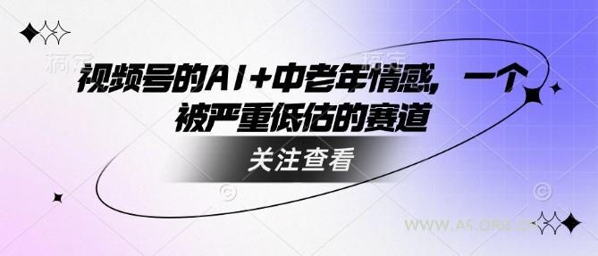 视频号的AI+中老年情感，一个被严重低估的赛道-A5资源网