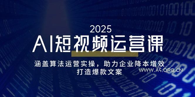 AI短视频运营课，涵盖算法运营实操，助力企业降本增效，打造爆款文案-A5资源网