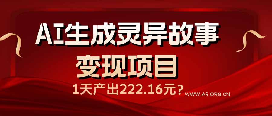 AI生成灵异故事变现项目，1天产出222.16元-A5资源网