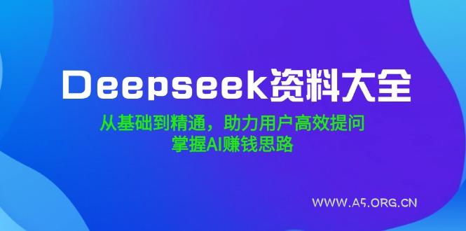 Deepseek资料大全，从基础到精通，助力用户高效提问，掌握AI赚钱思路-A5资源网