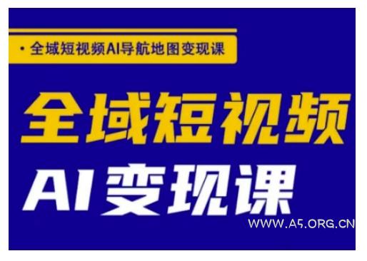 全域短视频AI导航地图变现课，全域短视频AI变现课-A5资源网