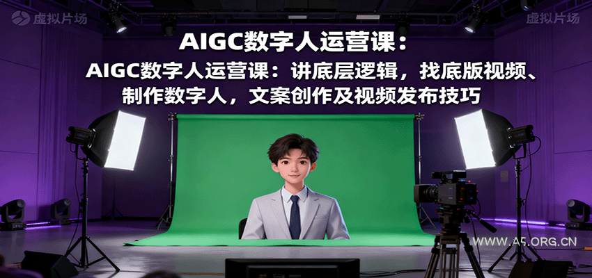 AIGC数字人运营课：讲底层逻辑，找底版视频、制作数字人，文案创作及视频发布技巧-A5资源网