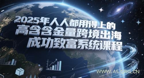 2025年人人都用得上的高含金量跨境出海成功致富系统课程-A5资源网