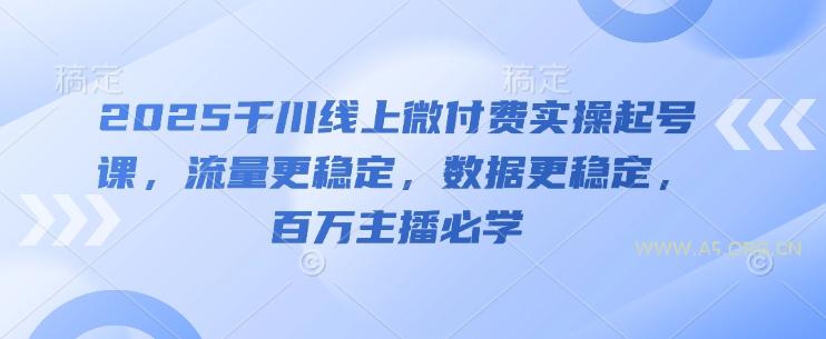 2025千川线上微付费实操起号课，流量更稳定，数据更稳定，百万主播必学-A5资源网