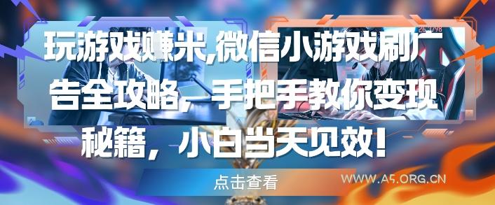 玩游戏挣米，微信小游戏刷广告全攻略，手把手教你变现秘籍，小白当天见效-A5资源网