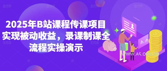2025年B站课程传课项目实现被动收益，录课制课全流程实操演示-A5资源网