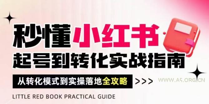 秒懂小红书-起号到转化实战指南，​从转化模式到实操落地全攻略，让你破解流量玄学，做得有结果-A5资源网