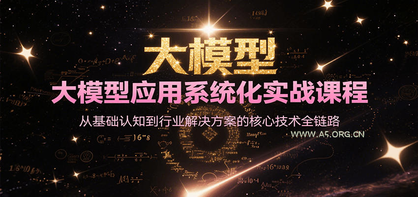 大模型应用系统化实战课程，从基础认知到行业解决方案的核心技术全链路-A5资源网