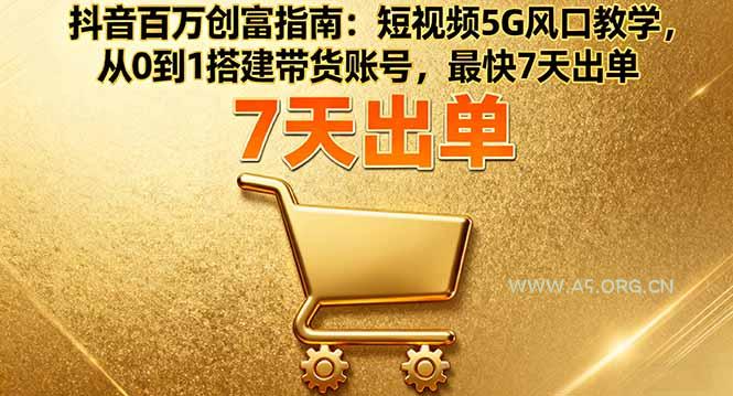 抖音百万创富指南：短视频5G风口教学，从0到1搭建带货账号，最快7天出单-A5资源网