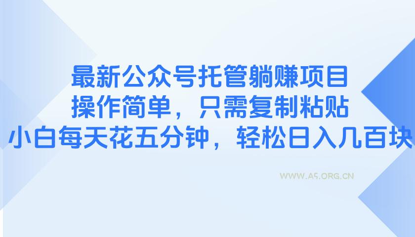 最新公众号托管躺赚项目，操作简单，只需复制粘贴，小白每天花五分钟，...-A5资源网