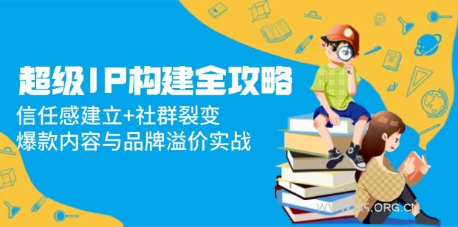 超级IP构建全攻略：信任感建立+社群裂变，爆款内容与品牌溢价实战-A5资源网