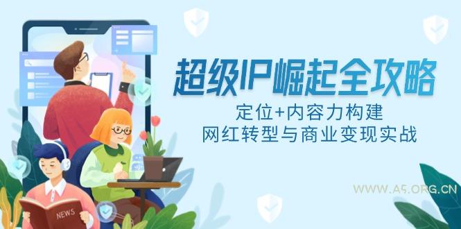 超级IP崛起全攻略，定位+内容力构建，网红转型与商业变现实战-A5资源网