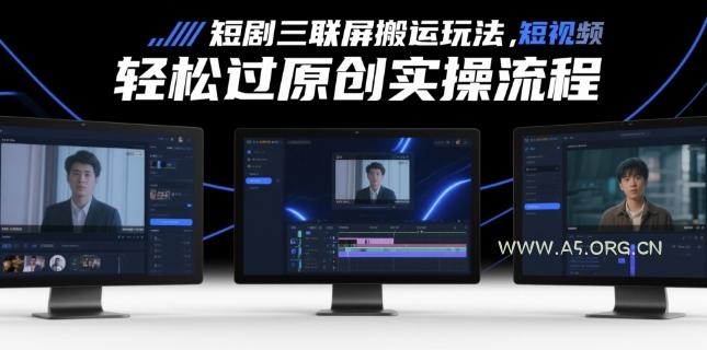 短剧三联屏搬运玩法，短剧搬运轻松过原创实操流程-A5资源网