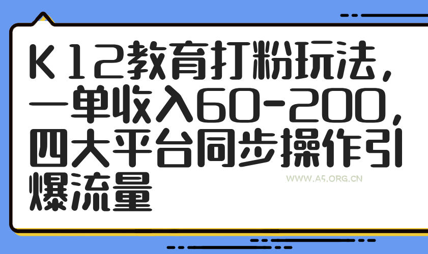 K12教育打粉玩法，一单收入60-200，四大平台同步操作引爆流量-A5资源网