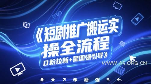 短剧推广搬运实操全流程，0粉拉新+星图强引导-A5资源网