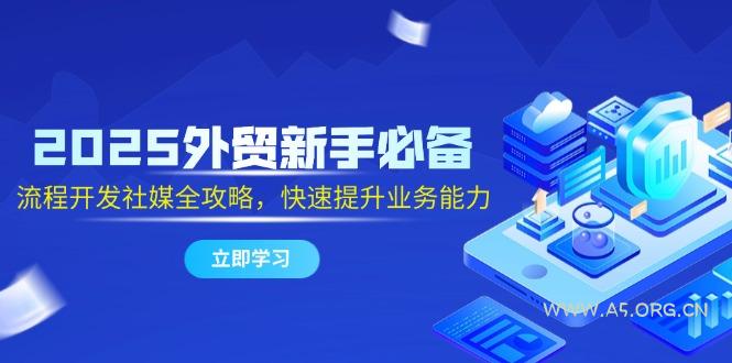 2025外贸新手必备，流程开发社媒全攻略，快速提升业务能力-A5资源网