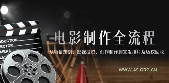 电影制作全流程，从项目策划、影视投资、创作制作到宣发排片及版权回收-A5资源网