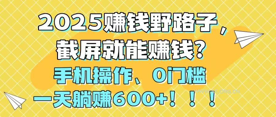2025赚钱野路子，截屏就能赚钱？手机操作0门槛，一天躺赚600+！！！-A5资源网