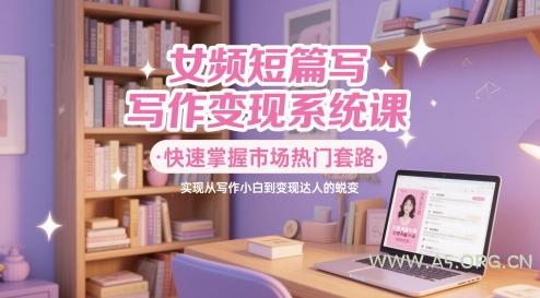 女频短篇写作变现系统课，快速掌握市场热门套路，实现从写作小白到变现达人的蜕变-A5资源网