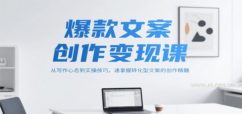 爆款文案创作变现课，从写作心态到实操技巧，速掌握转化型文案的创作精髓-A5资源网