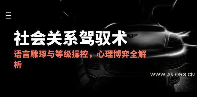 2025社会关系驾驭术，语言雕琢与等级操控，心理博弈全解析-A5资源网