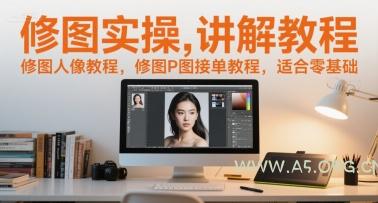 修图实操讲解教程，修图人像教程，修图P图接单教程，适合零基础-A5资源网