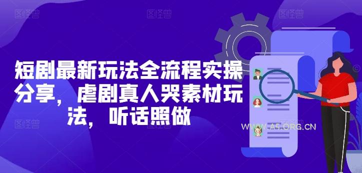 短剧最新玩法全流程实操分享，虐剧真人哭素材玩法，听话照做-A5资源网